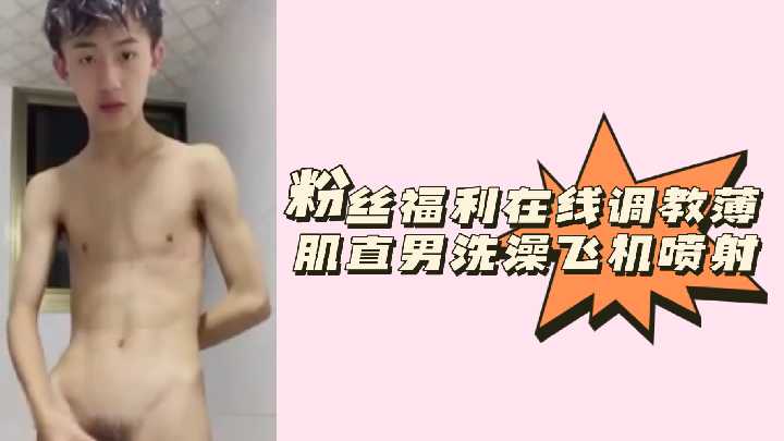 在线调教薄肌直男：洗澡时强制撸管爆射颜射