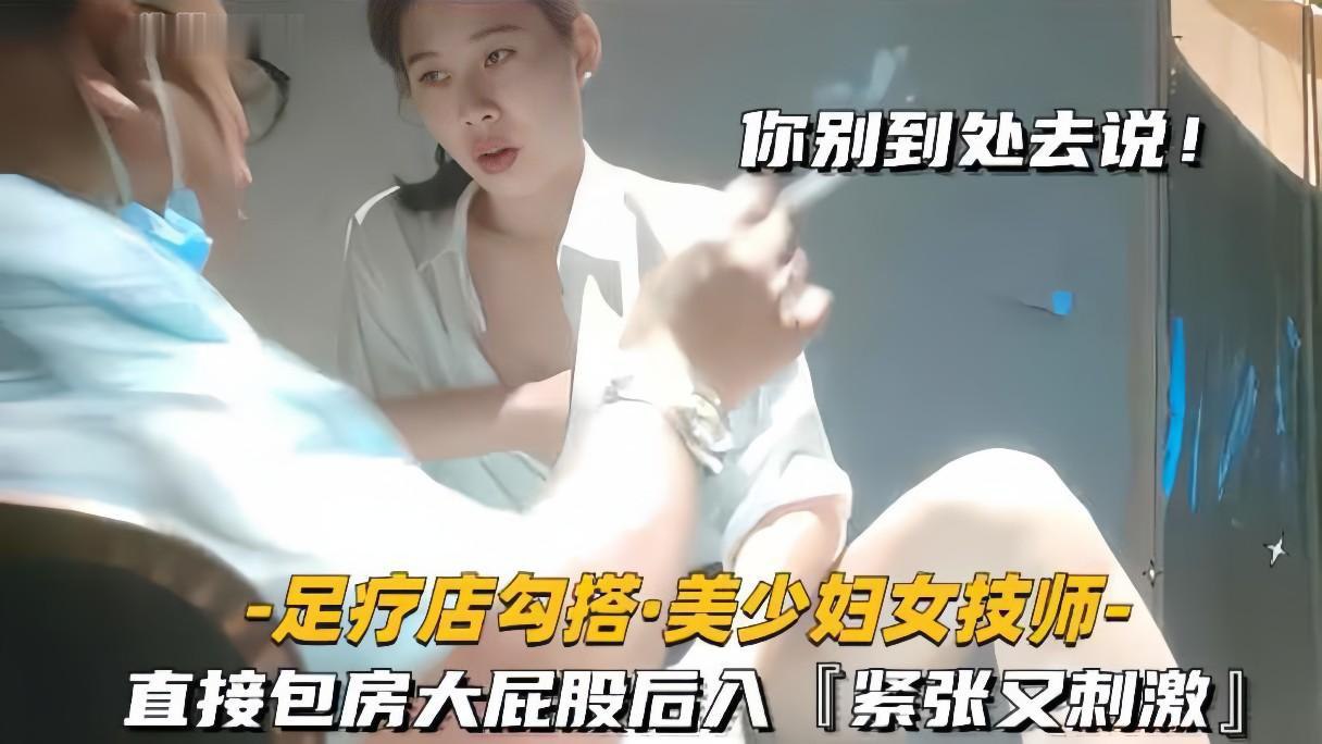 足疗店极品美少妇技师，大屁股狂扭被包房后入，淫叫骚浪汁水横流！