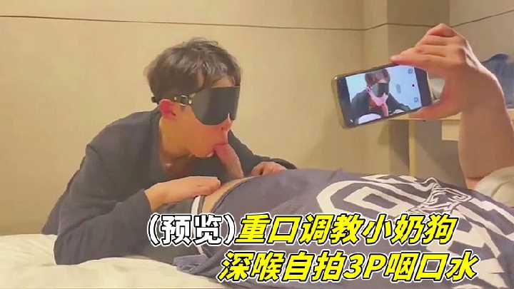 重口调教小奶狗！深喉自拍3P咽口水爆操无码