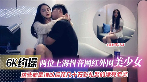 6K包夜上海抖音网红外围双飞美少女爆操内射