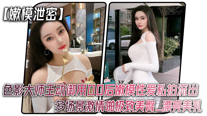王动御用00后嫩模私拍流出！多场景爆操极致美臀巨乳