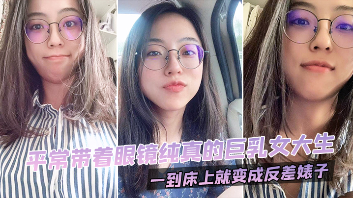 眼镜巨乳女大生！清纯伪装下的淫荡痴女，床上狂干变母狗