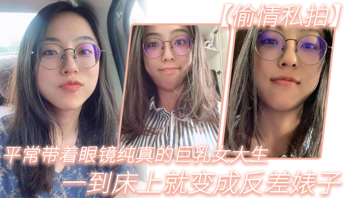 纯真巨乳眼镜女大生，床上反差变荡妇被狂干内射
