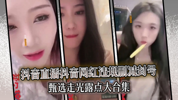 抖音网红直播走光露点！违规封号删减版大合集狂干内射