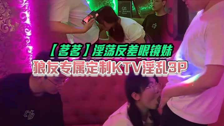 茗茗反差眼镜妹 KTV淫乱3P 边艹边唱 嘴里含着鸡巴