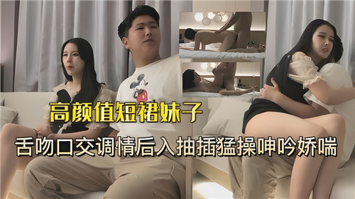 【极品短裙妹】高颜值校花欲火焚身！舌吻狂舔口爆，后入狂操娇喘浪叫！